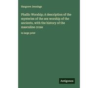 Phallic Worship; A description of the mysteries of the sex worship of the ancients, with the history of the masculine cross: in large print
