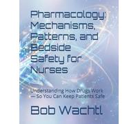 Pharmacology: Mechanisms, Patterns, and Bedside Safety for Nurses: Understanding How Drugs Work - So You Can Keep Patients Safe