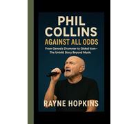 Phil Collins: Against All Odds: From Genesis Drummer to Global Icon - The Untold Story Beyond Music