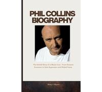 PHIL COLLINS BIOGRAPHY: The Untold Story of a Music Icon - From Genesis Drummer to Solo Superstar and Global Fame
