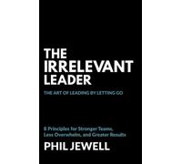 The Irrelevant Leader: The Art of Leading By Letting Go, 8 Principles for Stronger Teams, Less Overwhelm, and Greater Results