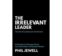 The Irrelevant Leader: The Art of Leading By Letting Go, 8 Principles for Stronger Teams, Less Overwhelm, and Greater Results