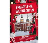 Philadelphia Weihnachtsreiseführer 2025-2026: Ein umfassender Reiseführer für Weihnachten in Philadelphia: Urlaubsideen, Weihnachtsmärkte & historische Sehenswürdigkeiten