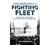 Philadelphia's Fighting Fleet: War Stories of 25 Ships from America’s First Navy Yard