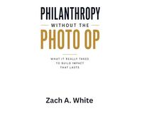 Philanthropy Without The Photo Op: What it Really Takes to Build Impact that Lasts