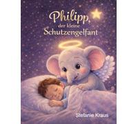 Philipp, der kleine Schutzengelfant: Eine einfühlsame Geschichte über Mut, Trost und Hoffnung für alle kranken und gesunden Kinder