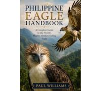 PHILIPPINE EAGLE HANDBOOK: A Complete Guide to the World’s Mighty Monkey-Eating Eagle