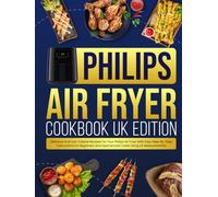 Philips Air Fryer Cookbook UK Edition: Delicious And Low-Calorie Recipes For Your Philips Air Fryer With Easy Step-By-Step Instructions For Beginners And Experienced Cooks Using UK Measurements