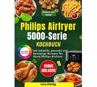 Philips Airfryer 5000-Serie Kochbuch: 100 schnelle, gesunde und knusprige Rezepte für Ihren Philips Airfryer