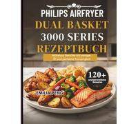 PHILIPS AIRFRYER DUAL BASKET 3000 SERIES REZEPTBUCH: Mühelose Gerichte mit weniger Öl und perfekter Knusprigkeit