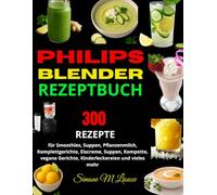 Philips Blender Rezeptbuch: 300 Rezepte für Smoothies, Suppen, Pflanzenmilch, Komplettgerichte, Eiscreme, Suppen, Kompotte, vegane Gerichte, Kinderleckereien und vieles mehr