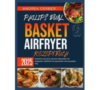 PHILIPS DUAL BASKET AIRFRYER REZEPTBUCH 2025: Köstliche Gerichte schnell zubereitet mit doppelter Garfläche für gesunden Genuss jeden Tag