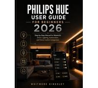 PHILIPS HUE USER GUIDE FOR BEGINNERS 2026: Step-by-Step Manual for Masterful Smart Lighting, Automation, and Voice Control Integration