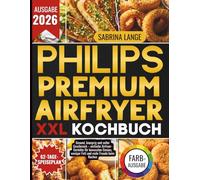 Philips Premium Airfryer XXL Kochbuch: Gesund, knusprig und voller Geschmack - einfache Airfryer-Gerichte für bewussten Genuss, weniger Fett und mehr Freude beim Kochen