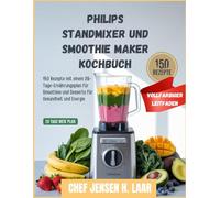 Philips Standmixer und Smoothie Maker Kochbuch: 150 Rezepte mit einem 28-Tage-Ernährungsplan für Smoothies und Desserts für Gesundheit und Energie
