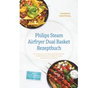 Philips Steam Airfryer Dual Basket Rezeptbuch: Die leckersten und abwechslungsreichsten Heißluftfritteusen Rezepte für jeden Geschmack und Anlass - inkl. Suppen, Desserts, Getränken uvm.