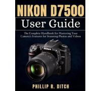 Phillip R Ditch Nikon D7500 User Guide (Tascabile)