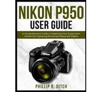 Phillip R Ditch Nikon P950 User Guide (Tascabile)