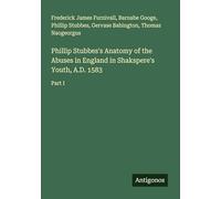 Phillip Stubbes's Anatomy of the Abuses in England in Shakspere's Youth, A.D. 1583: Part I