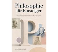 Philosophie für Einsteiger - Die großen Denker einfach erklärt: Von Konfuzius bis Byung-Chul Han: Philosophiegeschichte verstehen ohne Vorwissen - kompakt und praxisnah erklärt