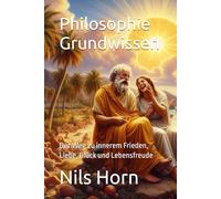Philosophie Grundwissen: Der Weg zu innerem Frieden, Liebe, Glück und Lebensfreude