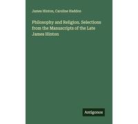 Philosophy and Religion. Selections from the Manuscripts of the Late James Hinton