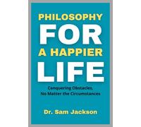 PHILOSOPHY FOR A HAPPIER LIFE: Conquering Obstacles, No Matter the Circumstances