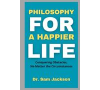 PHILOSOPHY FOR A HAPPIER LIFE: Conquering Obstacles, No Matter the Circumstances
