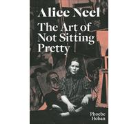 Phoebe Hoban Alice Neel: The Art of Not Sitting Pretty (Tascabile)