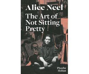 Phoebe Hoban Alice Neel: The Art of Not Sitting Pretty (Tascabile)