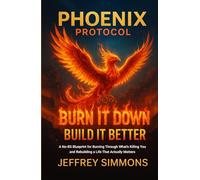 Phoenix Protocol: Burn It Down Build it Better: A NO-BS BLUEPRINT FOR BURNING THROUGH WHAT'S KILLING YOU AND REBUILDING A LIFE THAT ACTUALLY MATTERS