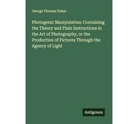Photogenic Manipulation: Containing the Theory and Plain Instructions in the Art of Photography, or the Production of Pictures Through the Agency of Light