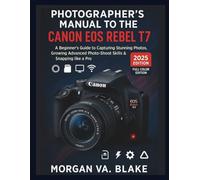 PHOTOGRAPHER’S MANUAL TO THE CANON EOS REBEL T7: A Beginner’s Guide to Capturing Stunning Photos, Growing Advanced Photo-Shoot Skills & Snapping like a Pro