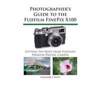 Photographer's Guide to the Fujifilm FinePix X100 - White Alexander S.