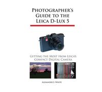 Photographer's Guide to the Leica D-Lux 5: Getting the Most from Leica's C...