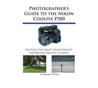 Photographer's Guide to the Nikon Coolpix P500: Getting the Most from Niko...