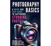Photography Basics: A Quick and Easy Guide to Capturing Stunning Photos