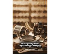 Photography: From Daguerreotype to Digital: A historical journey through inventions, techniques and masters of the photographic art