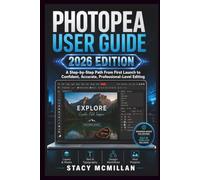 PHOTOPEA USER GUIDE - 2026 EDITION: A Step-by-Step Path From First Launch to Confident, Accurate, Professional-Level Editing
