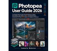Photopea User Guide 2026: The Ultimate Step-by-Step Illustrated Manual to Master Photo Editing, Layers, Effects, with 50+ Real-World Projects, ... Tips & 2026 Updates from Beginner to Advanced