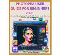 PHOTOPEA USER GUIDE FOR BEGINNERS 2026: A Practical Step-By-Step Manual To Edit Photos, Create Graphics, And Work With Psd Files Online