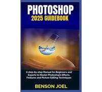 PHOTOSHOP 2025 Guidebook: A step-by-step Manual for Beginners and Experts to Master Photoshop’s Effects, Features and Picture Editing Techniques