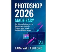 Photoshop 2026 Made Easy: The ultimate Beginner-to-pro Blueprint with Hands-On projects, Smart Tools & Real-World Editing Secrets