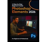 Photoshop Elements 2026 For Beginners: Everything You Need to Know to Edit and Design Stunning Images
