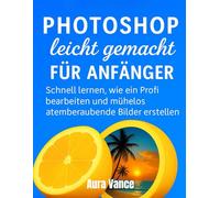 Photoshop leicht gemacht für Anfänger: Schnell lernen, wie ein Profi bearbeiten und mühelos atemberaubende Bilder erstellen.