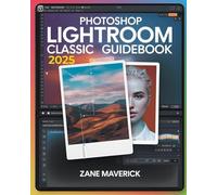 PHOTOSHOP LIGHTROOM CLASSIC 2025: A Step-by-Step Guide to Stunning Photo Editing