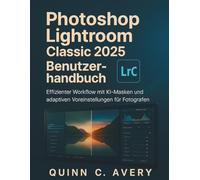 Photoshop Lightroom Classic 2025 Benutzerhandbuch: Effizienter Workflow mit KI-Masken und adaptiven Voreinstellungen für Fotografen