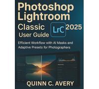 Photoshop Lightroom Classic 2025 User Guide: Quick-Start to Pro Editing with AI Masks, Adaptive Presets & Efficient Workflow for Busy Photographers