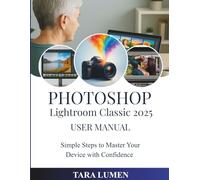 Photoshop Lightroom Classic 2025 User Manual: Simple Steps to Master Your Device with Confidence