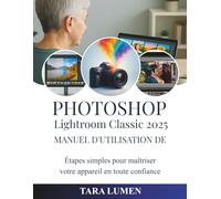 Photoshop Manuel d'utilisation de Lightroom Classic 2025: Étapes simples pour maîtriser votre appareil en toute confiance